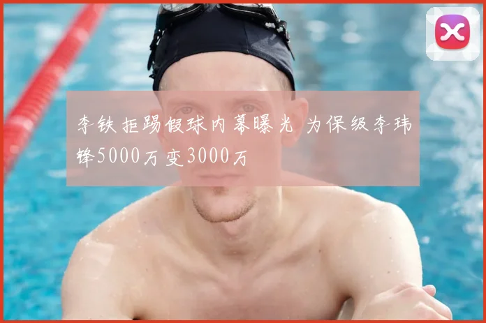 李铁拒踢假球内幕曝光 为保级李玮锋5000万变3000万