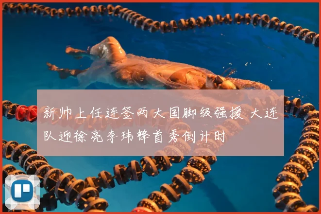 新帅上任连签两大国脚级强援 大连队迎徐亮李玮锋首秀倒计时