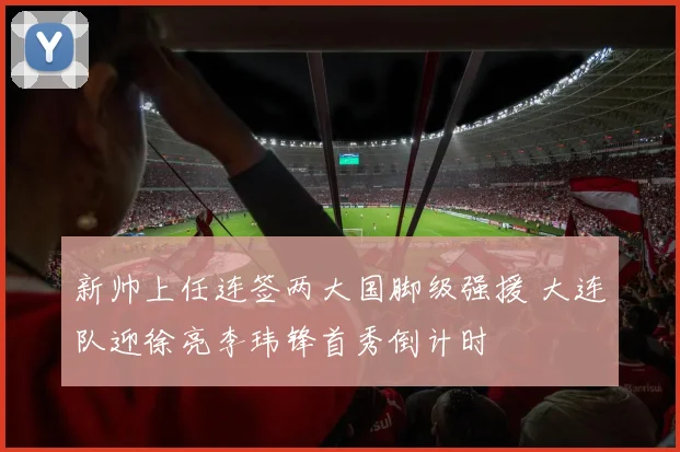 新帅上任连签两大国脚级强援 大连队迎徐亮李玮锋首秀倒计时